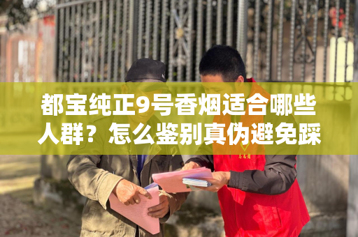 都宝纯正9号香烟适合哪些人群？怎么鉴别真伪避免踩坑？